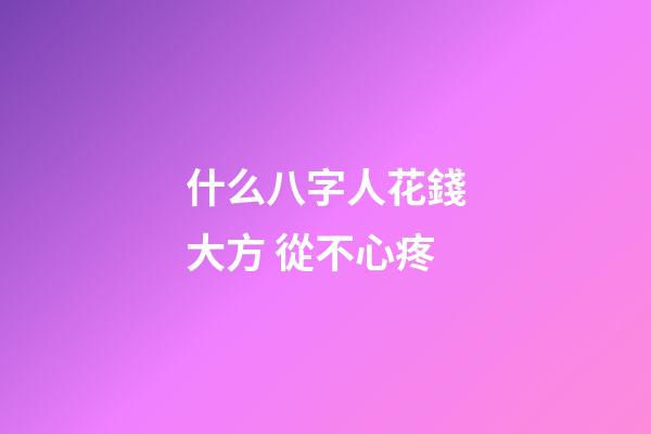 什么八字人花錢大方 從不心疼
